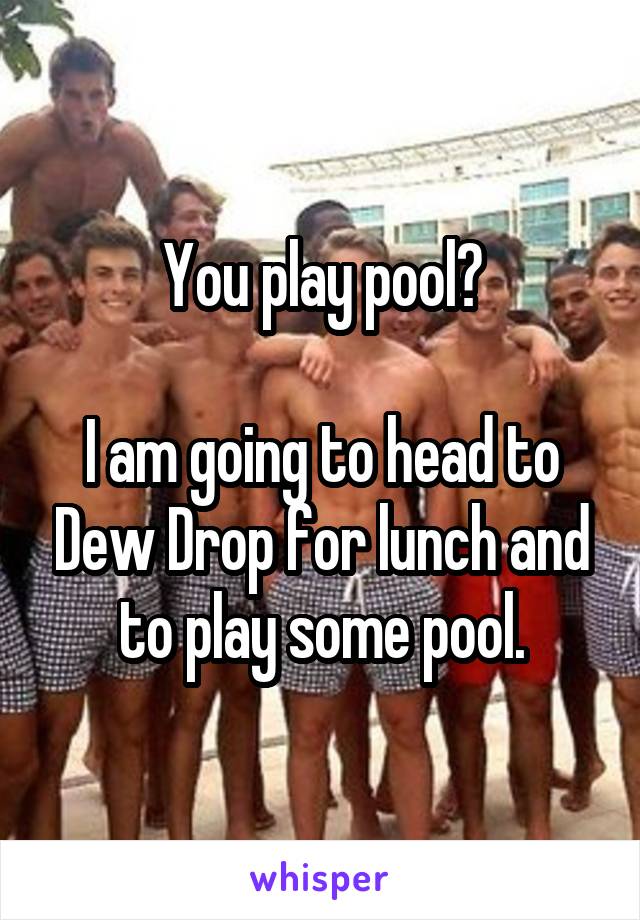 You play pool?

I am going to head to Dew Drop for lunch and to play some pool.