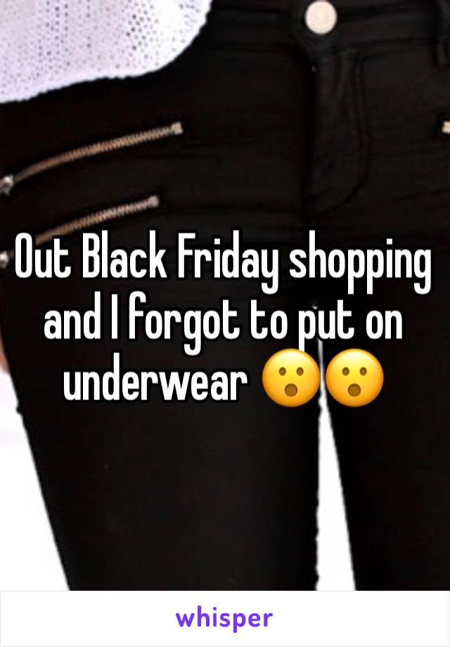 Out Black Friday shopping and I forgot to put on underwear 😮😮