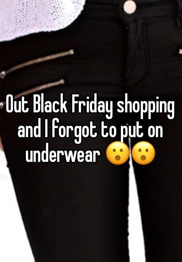 Out Black Friday shopping and I forgot to put on underwear 😮😮