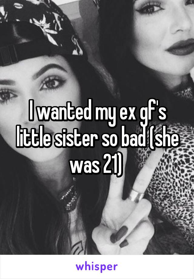 I wanted my ex gf's little sister so bad (she was 21) 