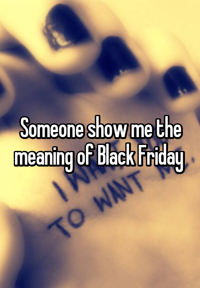 Someone show me the meaning of Black Friday 