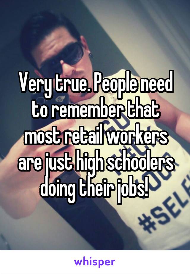 Very true. People need to remember that most retail workers are just high schoolers doing their jobs! 