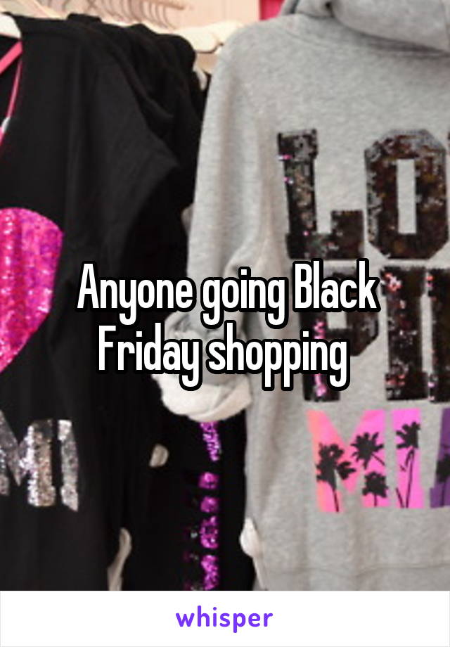 Anyone going Black Friday shopping 