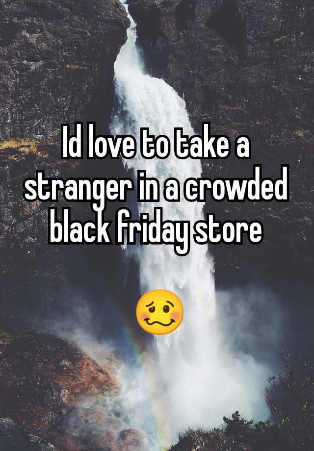 Id love to take a stranger in a crowded black friday store

 🥴