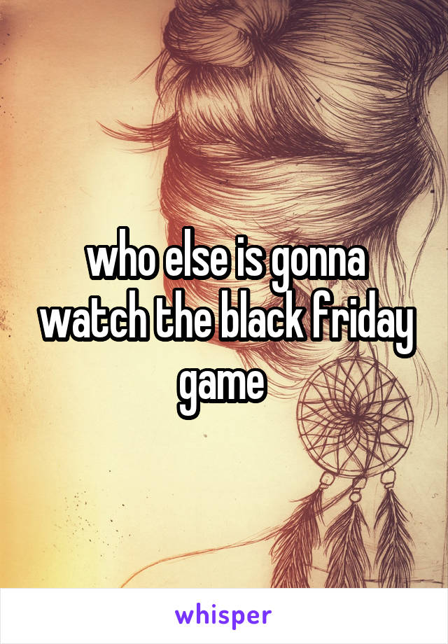 who else is gonna watch the black friday game 