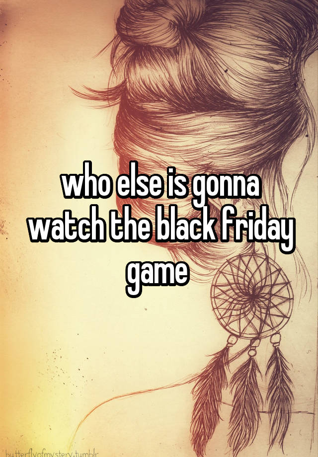 who else is gonna watch the black friday game 