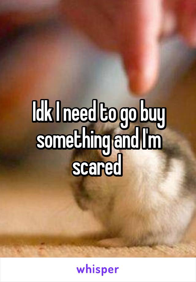 Idk I need to go buy something and I'm scared 