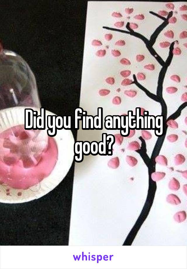 Did you find anything good?