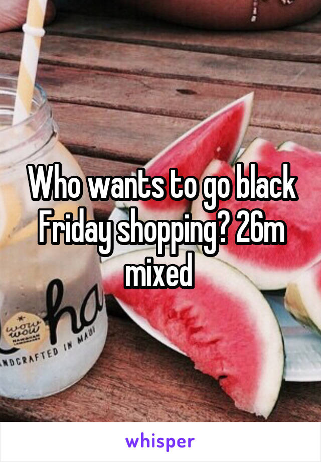 Who wants to go black Friday shopping? 26m mixed 