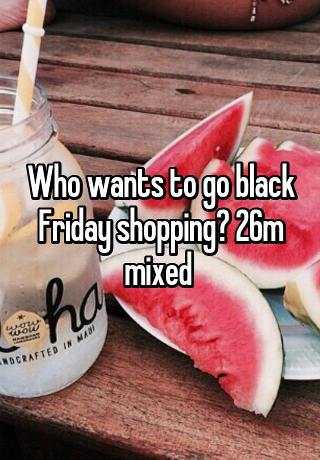 Who wants to go black Friday shopping? 26m mixed 