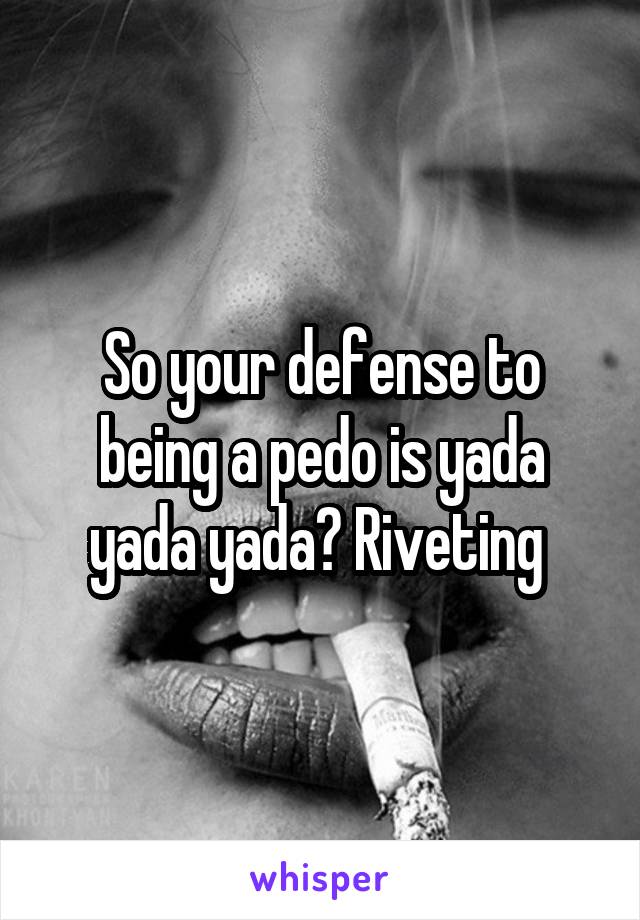 So your defense to being a pedo is yada yada yada? Riveting 