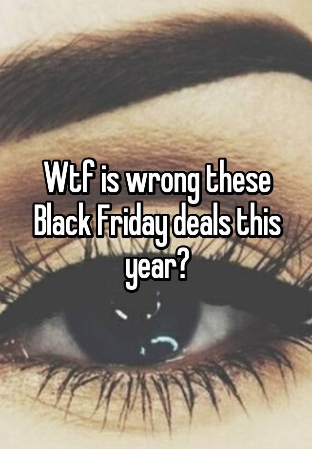 Wtf is wrong these Black Friday deals this year?