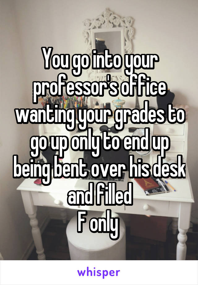 You go into your professor's office wanting your grades to go up only to end up being bent over his desk and filled
F only 