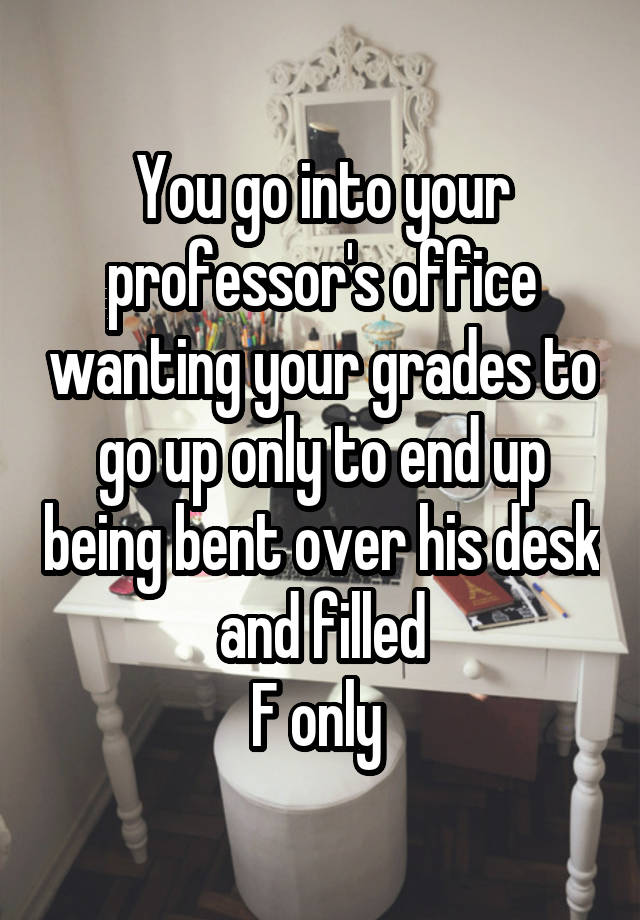 You go into your professor's office wanting your grades to go up only to end up being bent over his desk and filled
F only 