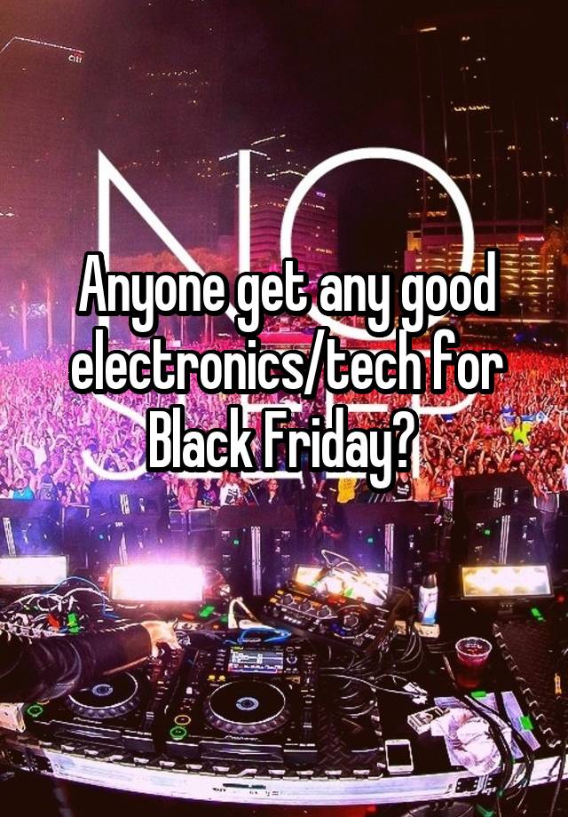 Anyone get any good electronics/tech for Black Friday? 
