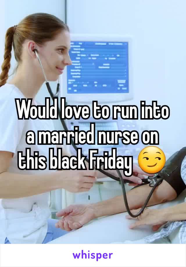 Would love to run into a married nurse on this black Friday 😏