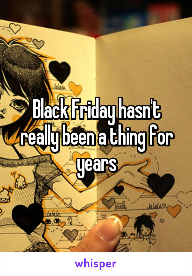 Black Friday hasn't really been a thing for years