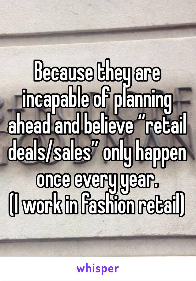 Because they are incapable of planning ahead and believe “retail deals/sales” only happen once every year. 
(I work in fashion retail) 