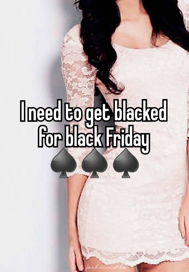 I need to get blacked for black Friday ♠️♠️♠️