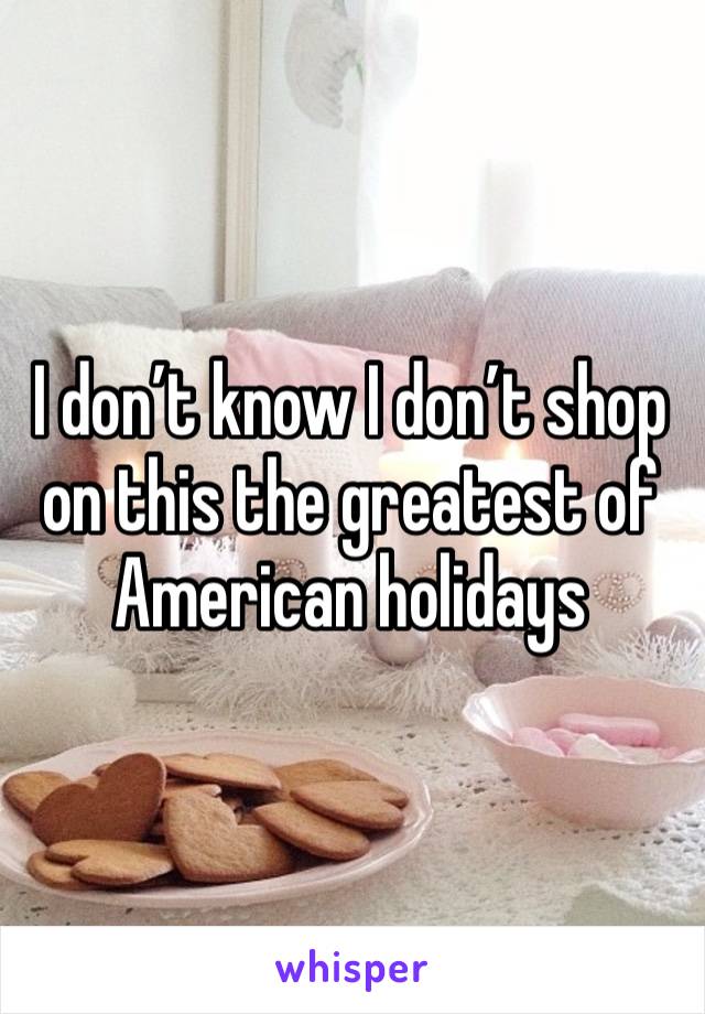 I don’t know I don’t shop on this the greatest of American holidays