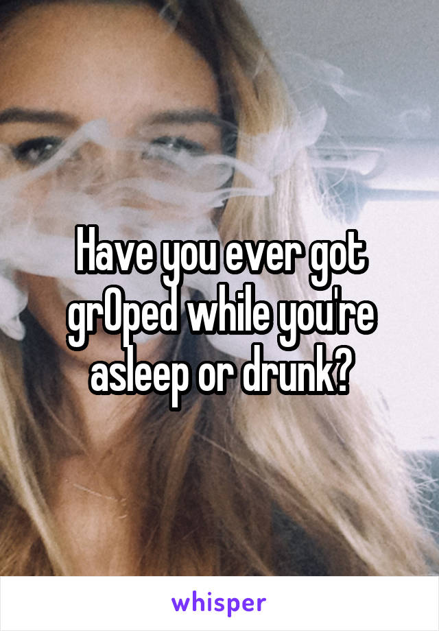 Have you ever got grOped while you're asleep or drunk?