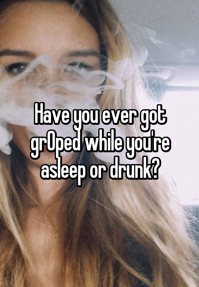 Have you ever got grOped while you're asleep or drunk?