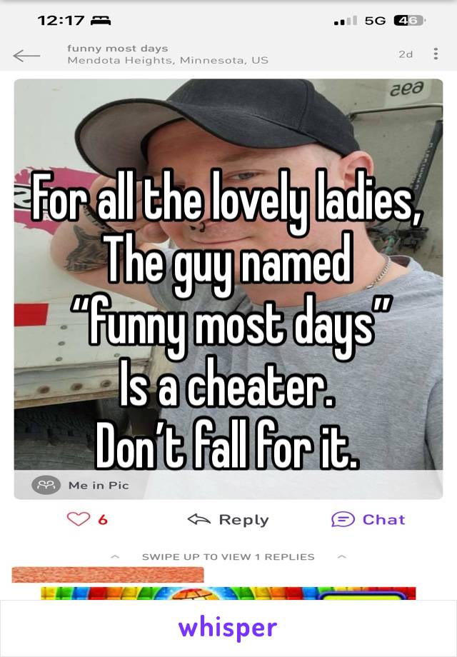 For all the lovely ladies, 
The guy named
 “funny most days” 
Is a cheater. 
Don’t fall for it. 