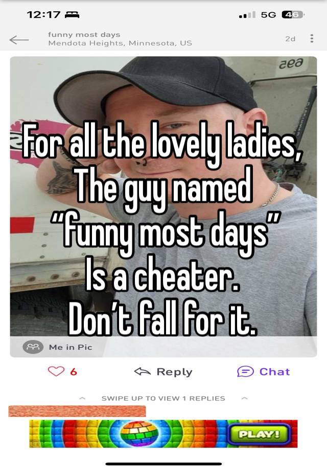 For all the lovely ladies, 
The guy named
 “funny most days” 
Is a cheater. 
Don’t fall for it. 