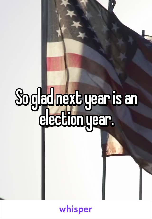 So glad next year is an election year.