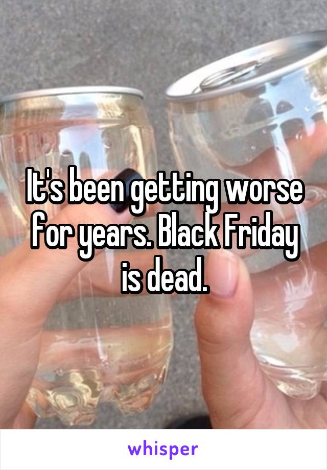 It's been getting worse for years. Black Friday is dead.