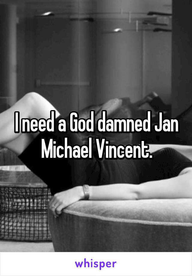 I need a God damned Jan Michael Vincent.