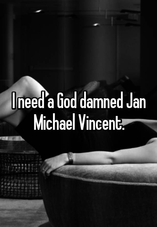 I need a God damned Jan Michael Vincent.