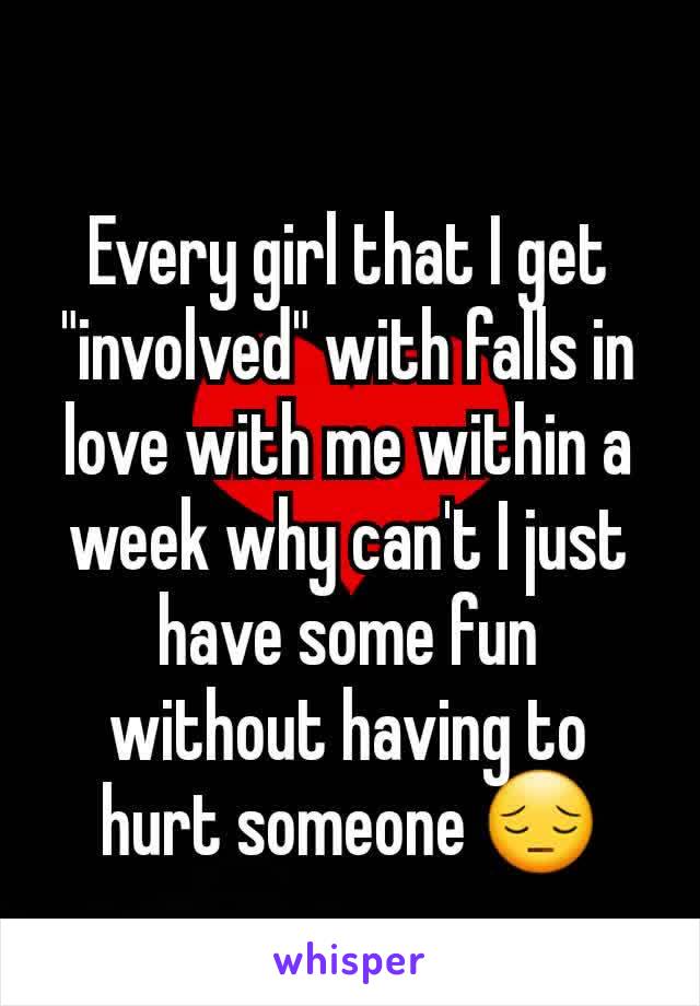 Every girl that I get "involved" with falls in love with me within a week why can't I just have some fun without having to hurt someone 😔