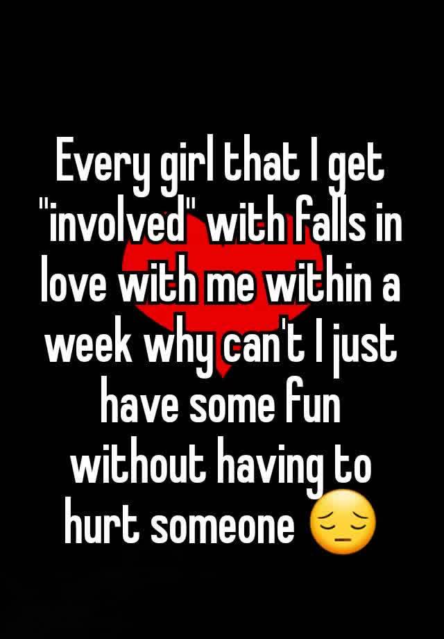 Every girl that I get "involved" with falls in love with me within a week why can't I just have some fun without having to hurt someone 😔