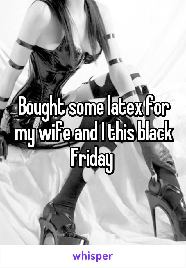 Bought some latex for my wife and I this black Friday 