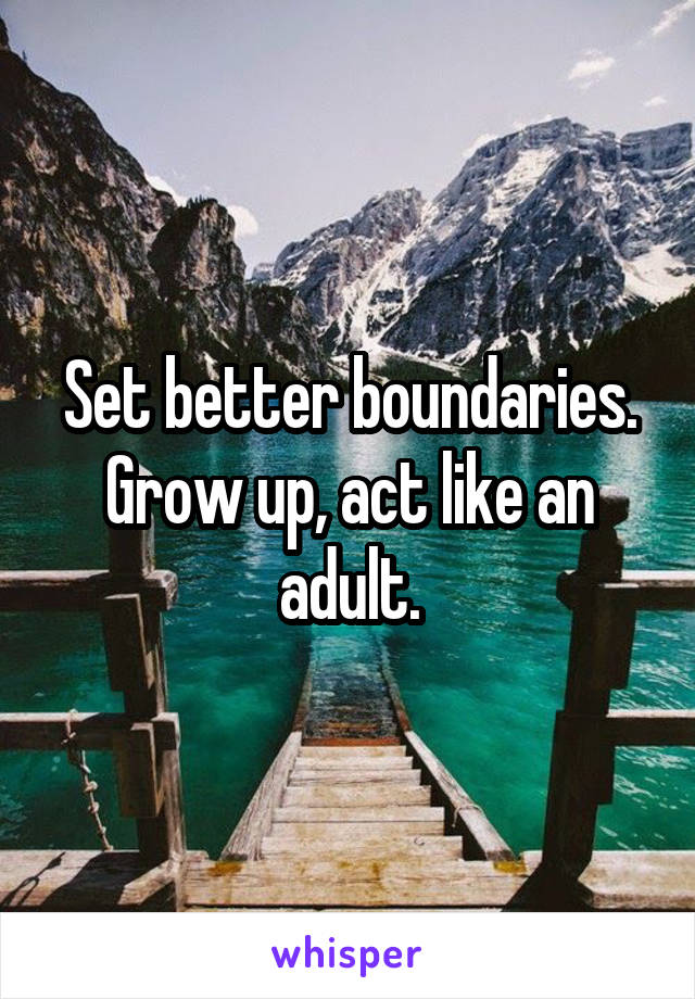 Set better boundaries. Grow up, act like an adult.