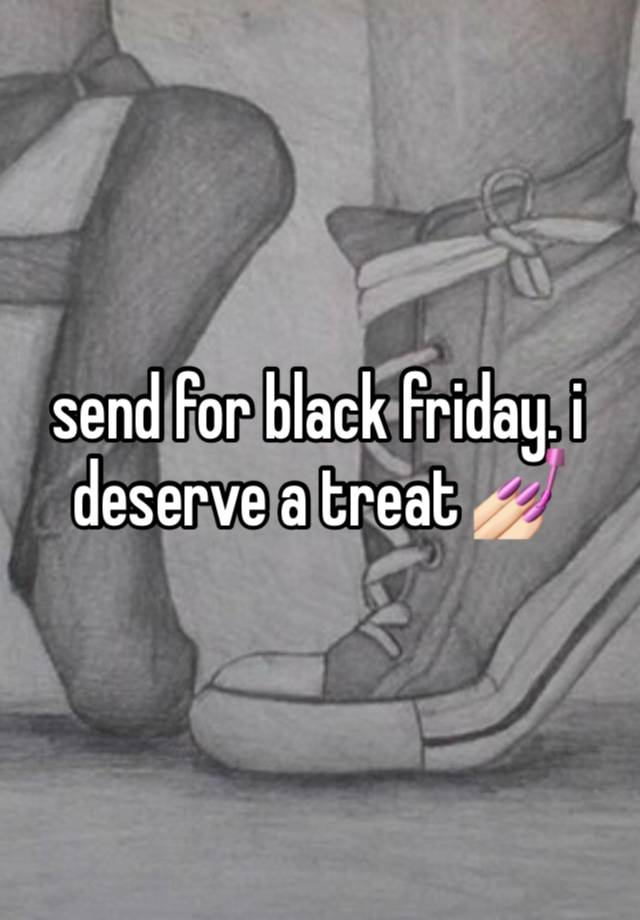 send for black friday. i deserve a treat 💅🏻