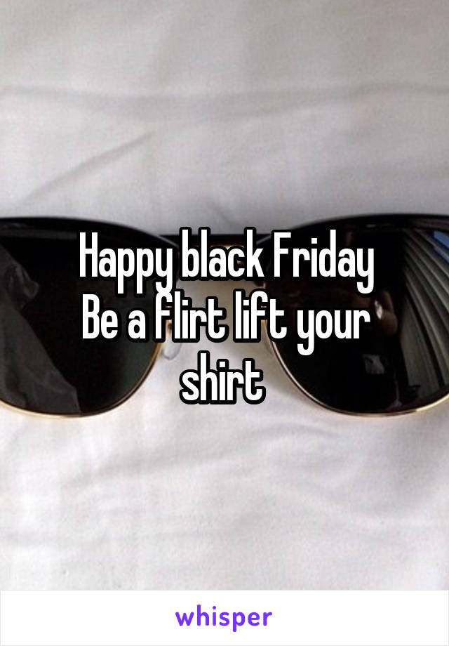 Happy black Friday
Be a flirt lift your shirt 