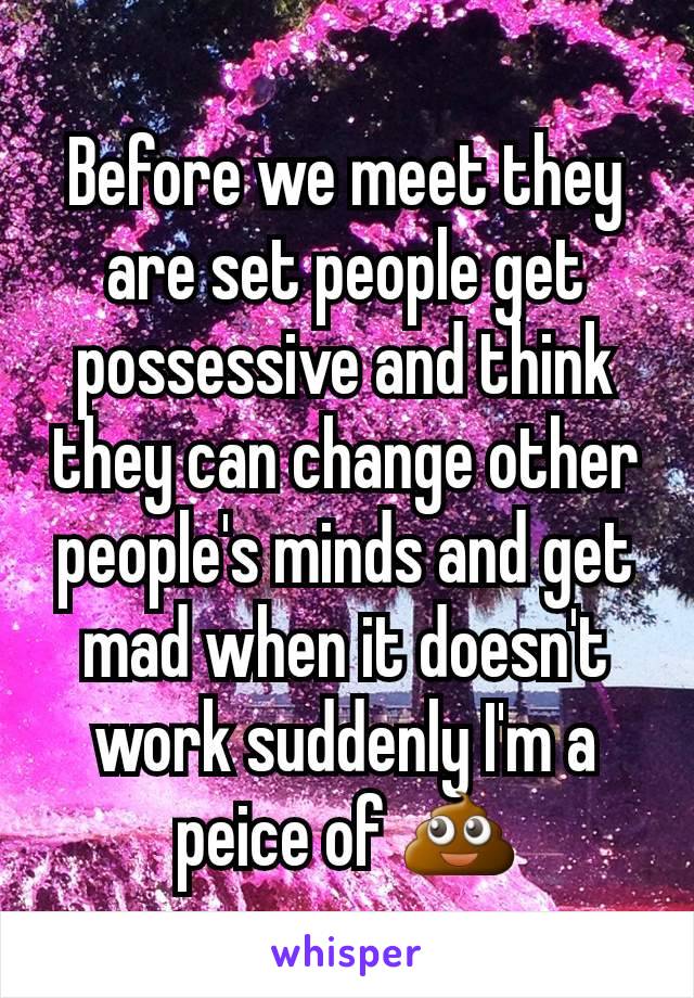 Before we meet they are set people get possessive and think they can change other people's minds and get mad when it doesn't work suddenly I'm a peice of 💩