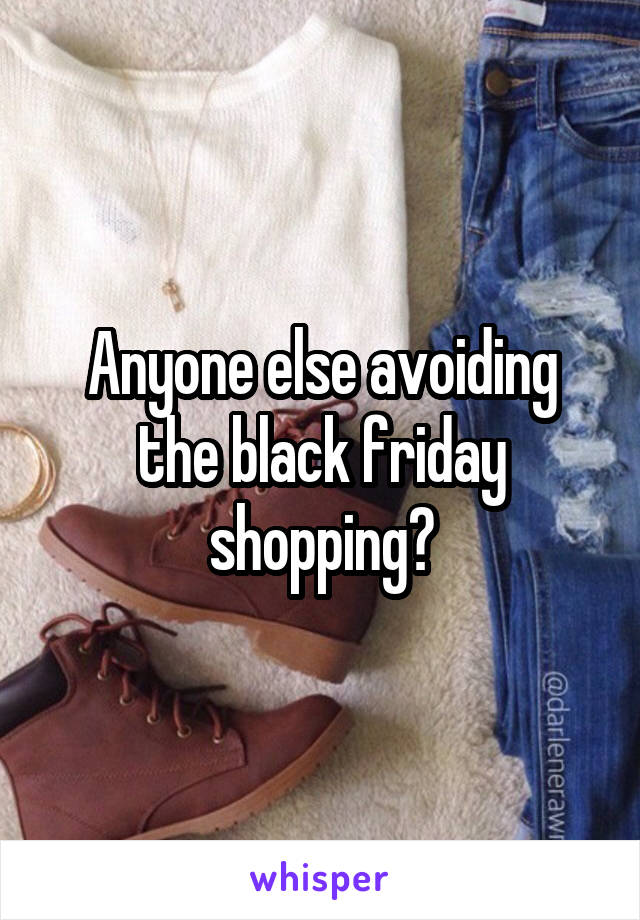 Anyone else avoiding the black friday shopping?