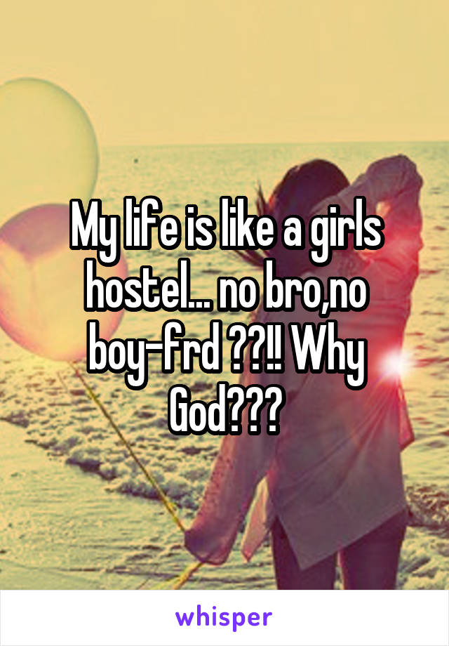 My life is like a girls hostel... no bro,no boy-frd ??!! Why God???