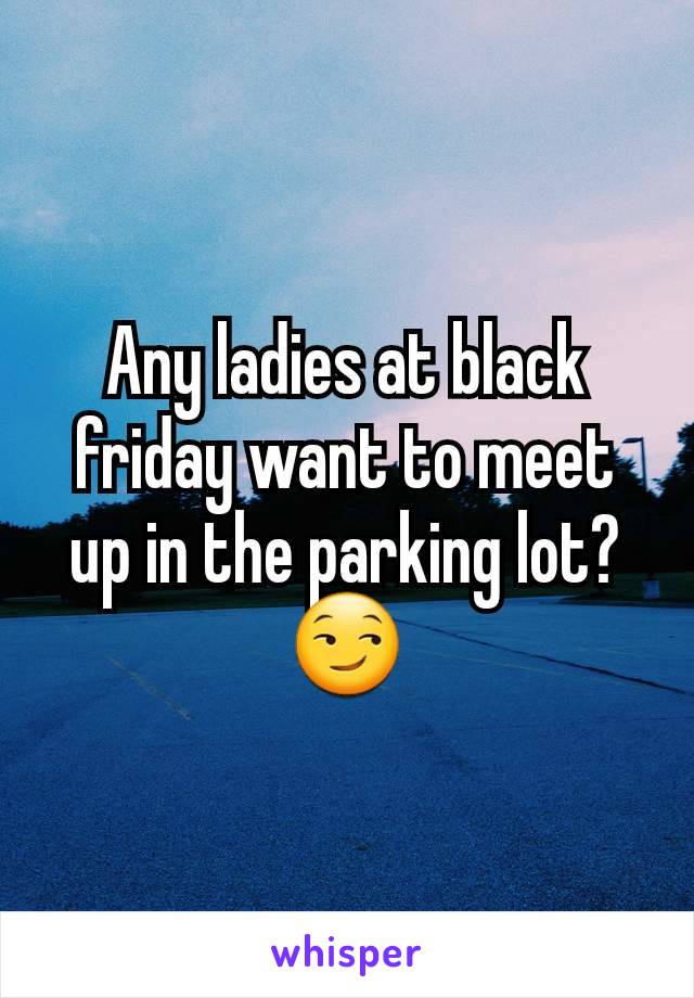 Any ladies at black friday want to meet up in the parking lot?😏