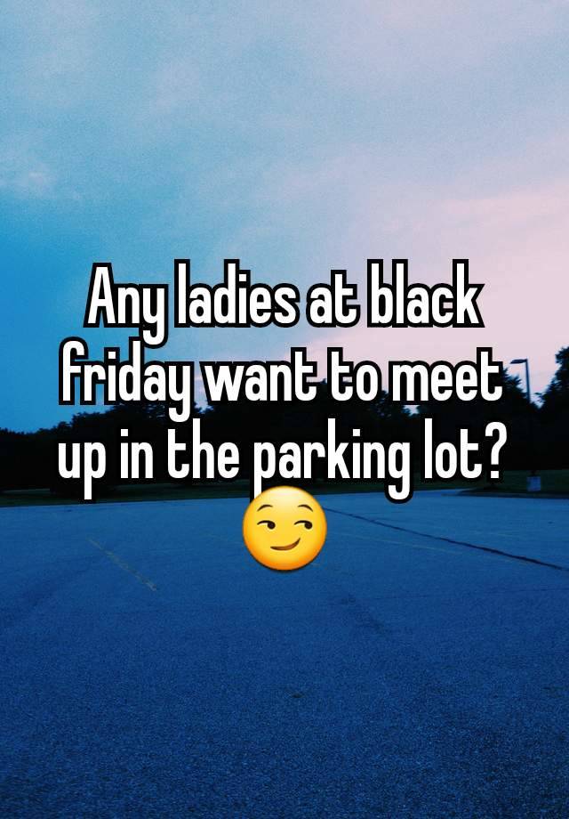 Any ladies at black friday want to meet up in the parking lot?😏