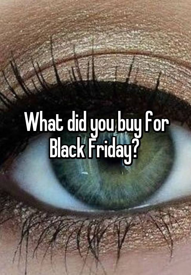 What did you buy for Black Friday? 