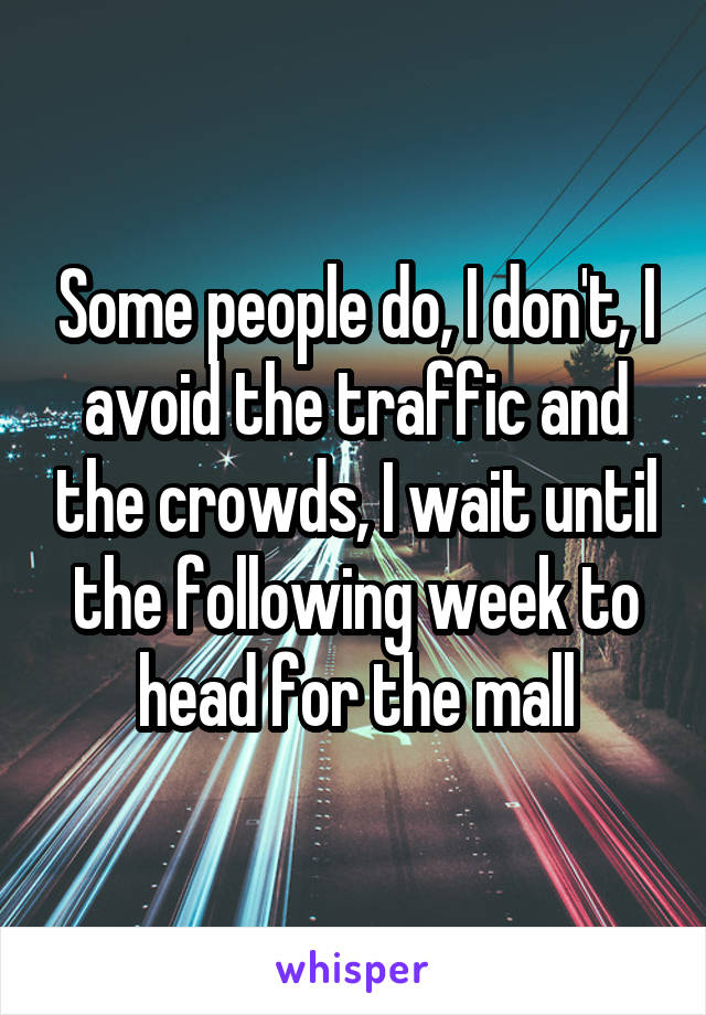 Some people do, I don't, I avoid the traffic and the crowds, I wait until the following week to head for the mall