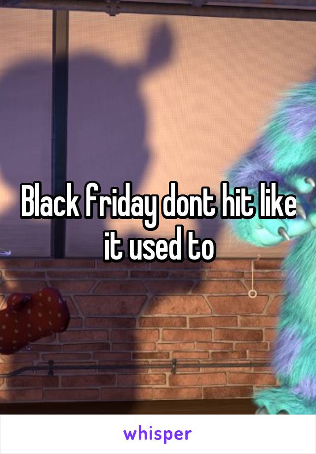 Black friday dont hit like it used to