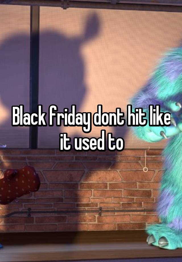 Black friday dont hit like it used to