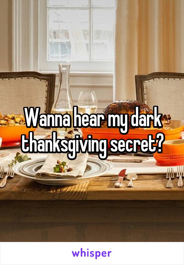 Wanna hear my dark thanksgiving secret?