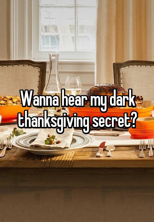 Wanna hear my dark thanksgiving secret?