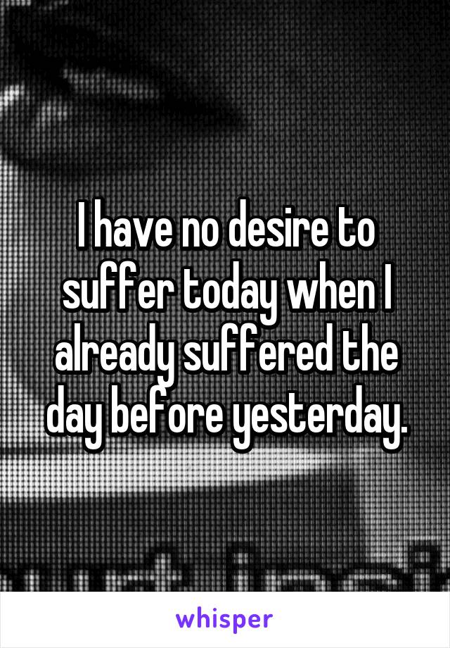 I have no desire to suffer today when I already suffered the day before yesterday.